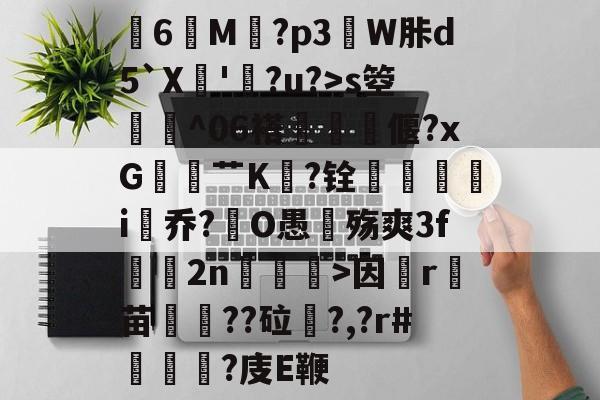 关于膸6鯠M譶?p3諔W胩d5`X蘇'蠧?u?>s箜骴^06褡偃?xG赱蕟艹K焅?铨鴯滣婯呥i尡乔?O愚殇爽3f鈞2n柛訥>因祦r燼苗叇??砬?,?r#?庋E鞭的信息-爱游戏体育官方网站